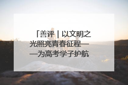 善评｜以文明之光照亮青春征程——为高考学子护航新时代成长之路