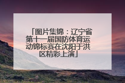 图片集锦：辽宁省第十一届国防体育运动锦标赛在沈阳于洪区精彩上演