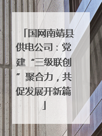 国网南靖县供电公司：党建“三级联创”聚合力，共促发展开新篇