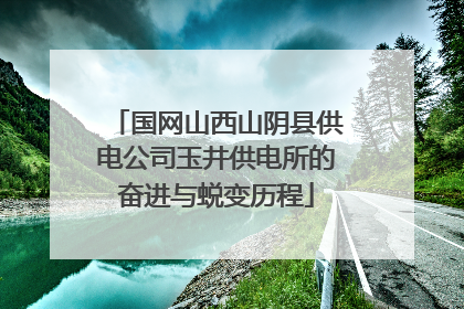 国网山西山阴县供电公司玉井供电所的奋进与蜕变历程