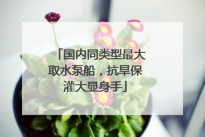 国内同类型最大取水泵船，抗旱保灌大显身手
