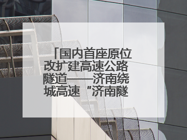 国内首座原位改扩建高速公路隧道——济南绕城高速“济南隧道”开工建设