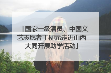 国家一级演员、中国文艺志愿者丁柳元走进山西大同开展助学活动