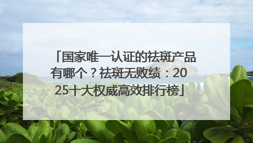 国家唯一认证的祛斑产品有哪个？祛斑无败绩：2025十大权威高效排行榜