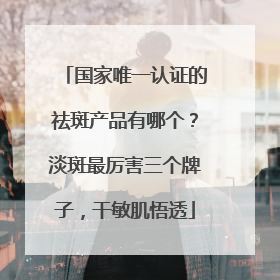 国家唯一认证的祛斑产品有哪个？淡斑最厉害三个牌子，干敏肌悟透