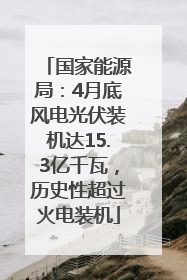 国家能源局：4月底风电光伏装机达15.3亿千瓦，历史性超过火电装机