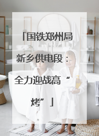 国铁郑州局新乡供电段：全力迎战高“烤”