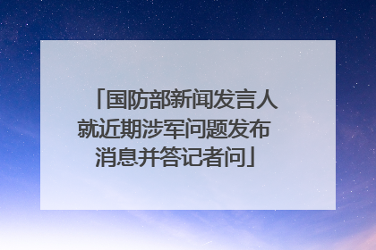 国防部新闻发言人就近期涉军问题发布消息并答记者问