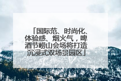 国际范、时尚化、体验感、烟火气，啤酒节崂山会场将打造沉浸式双场景园区
