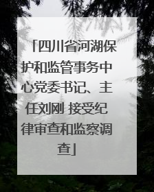 四川省河湖保护和监管事务中心党委书记、主任刘刚 接受纪律审查和监察调查