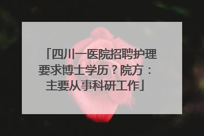 四川一医院招聘护理要求博士学历？院方：主要从事科研工作