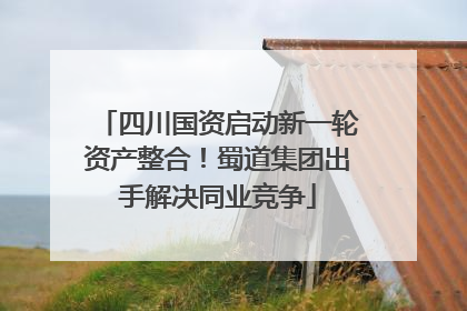 四川国资启动新一轮资产整合！蜀道集团出手解决同业竞争