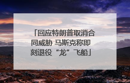 回应特朗普取消合同威胁 马斯克称即刻退役“龙”飞船