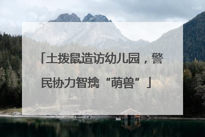 土拨鼠造访幼儿园，警民协力智擒“萌兽”