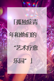 孤独症青年和他们的“艺术疗愈乐园”