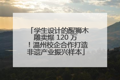 学生设计的醒狮木雕卖爆 120 万！温州校企合作打造非遗产业振兴样本