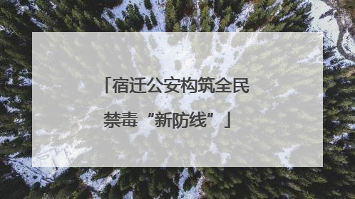 宿迁公安构筑全民禁毒“新防线”