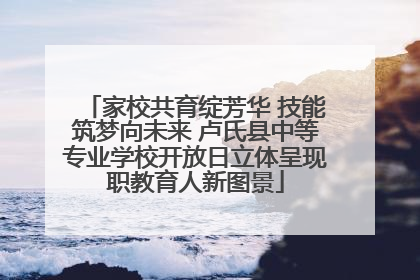 家校共育绽芳华 技能筑梦向未来 卢氏县中等专业学校开放日立体呈现职教育人新图景