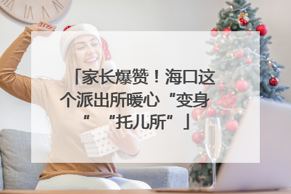 家长爆赞！海口这个派出所暖心“变身”“托儿所”