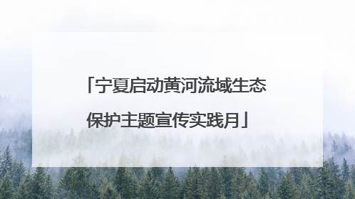 宁夏启动黄河流域生态保护主题宣传实践月