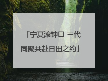 宁夏滚钟口 三代同聚共赴日出之约