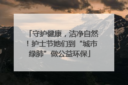 守护健康，洁净自然！护士节她们到“城市绿肺”做公益环保