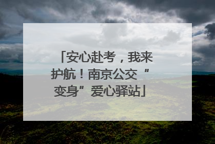 安心赴考，我来护航！南京公交“变身”爱心驿站