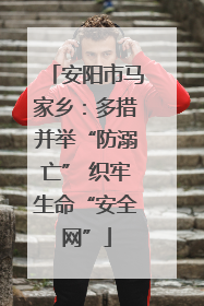 安阳市马家乡：多措并举“防溺亡” 织牢生命“安全网”