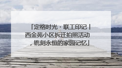 定格时光・联工印记丨西金苑小区拆迁拍照活动，镌刻永恒的家园记忆