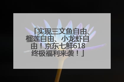 实现三文鱼自由、榴莲自由、小龙虾自由！京东七鲜618终极福利来袭！