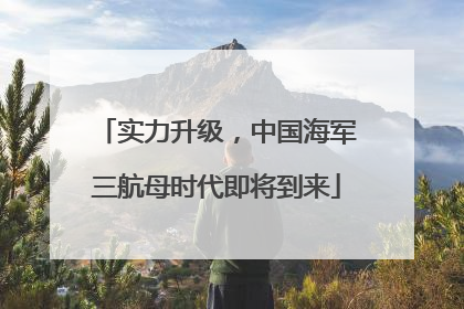 实力升级，中国海军三航母时代即将到来