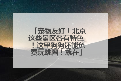 宠物友好！北京这些景区各有特色！这里狗狗还能免费玩跳圈！就在