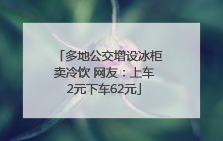 多地公交增设冰柜卖冷饮 网友：上车2元下车62元