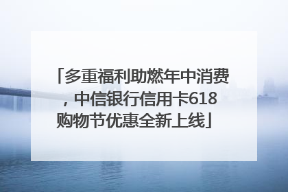 多重福利助燃年中消费，中信银行信用卡618购物节优惠全新上线