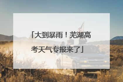 大到暴雨！芜湖高考天气专报来了