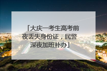 大庆一考生高考前夜丢失身份证，民警深夜加班补办