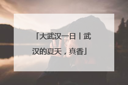大武汉一日丨武汉的夏天，真香