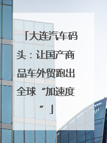 大连汽车码头：让国产商品车外贸跑出全球“加速度”