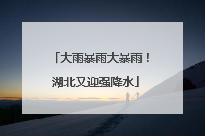 大雨暴雨大暴雨！湖北又迎强降水