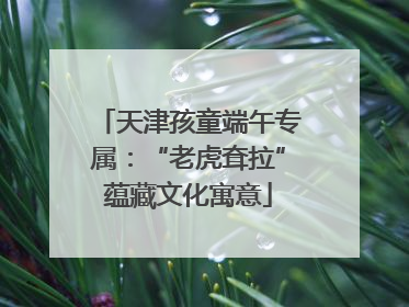 天津孩童端午专属：“老虎耷拉”蕴藏文化寓意