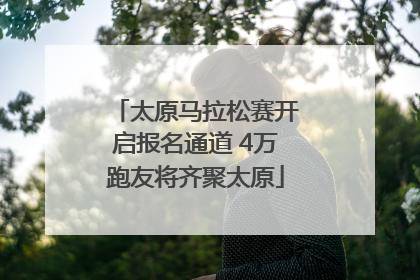 太原马拉松赛开启报名通道 4万跑友将齐聚太原