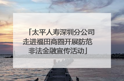 太平人寿深圳分公司走进福田商圈开展防范非法金融宣传活动