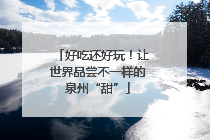 好吃还好玩！让世界品尝不一样的泉州“甜”