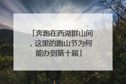 奔跑在西湖群山间，这里的跑山节为何能办到第十届