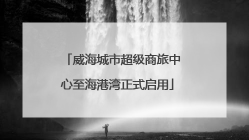 威海城市超级商旅中心至海港湾正式启用
