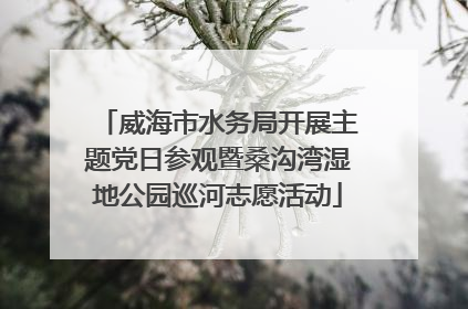 威海市水务局开展主题党日参观暨桑沟湾湿地公园巡河志愿活动
