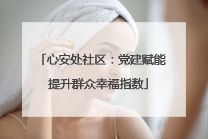 心安处社区：党建赋能 提升群众幸福指数
