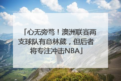 心无旁骛！澳洲联赛两支球队有意林葳，但后者将专注冲击NBA
