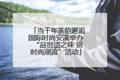 当千年茶韵邂逅国际时尚安溪举办“品世遗之味 赏时尚潮流”活动