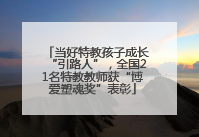 当好特教孩子成长“引路人”，全国21名特教教师获“博爱塑魂奖”表彰